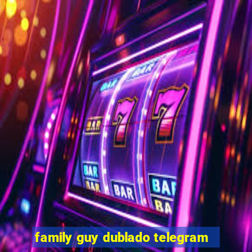 family guy dublado telegram